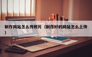 孝义制作网站怎么传照片（制作好的网站怎么上传）
