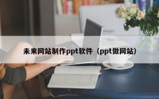 孝义未来网站制作ppt软件（ppt做网站）