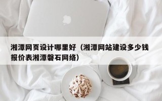 孝义湘潭网页设计哪里好（湘潭网站建设多少钱 报价表湘潭磐石网络）
