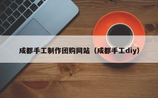 孝义成都手工制作团购网站（成都手工diy）