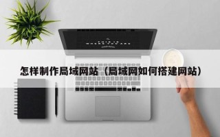 孝义怎样制作局域网站（局域网如何搭建网站）