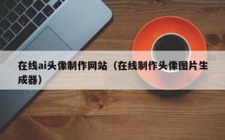 孝义在线ai头像制作网站（在线制作头像图片生成器）