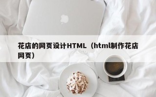 孝义花店的网页设计HTML（html制作花店网页）