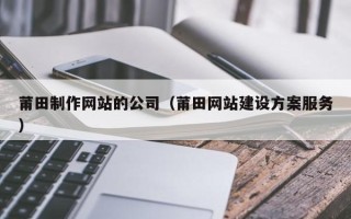 孝义莆田制作网站的公司（莆田网站建设方案服务）