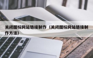 孝义关闭图标网站链接制作（关闭图标网站链接制作方法）