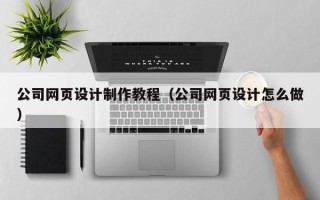 孝义公司网页设计制作教程（公司网页设计怎么做）