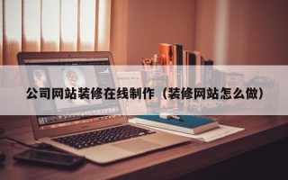 孝义公司网站装修在线制作（装修网站怎么做）
