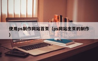 孝义使用ps制作网站首页（ps网站主页的制作）