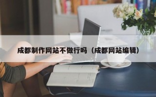 孝义成都制作网站不做行吗（成都网站编辑）
