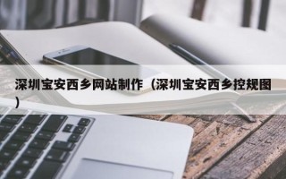 孝义深圳宝安西乡网站制作（深圳宝安西乡控规图）