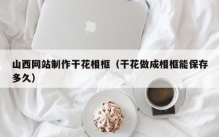 孝义山西网站制作干花相框（干花做成相框能保存多久）