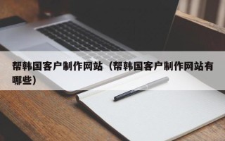 孝义帮韩国客户制作网站（帮韩国客户制作网站有哪些）