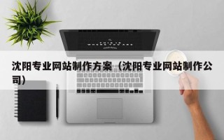 孝义沈阳专业网站制作方案（沈阳专业网站制作公司）